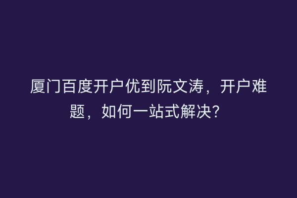 厦门百度开户优到阮文涛，开户难题，如何一站式解决？