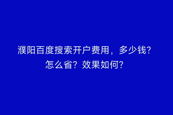 濮阳百度搜索开户费用，多少钱？怎么省？效果如何？