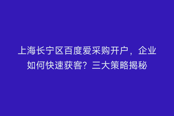 上海长宁区百度爱采购开户，企业如何快速获客？三大策略揭秘