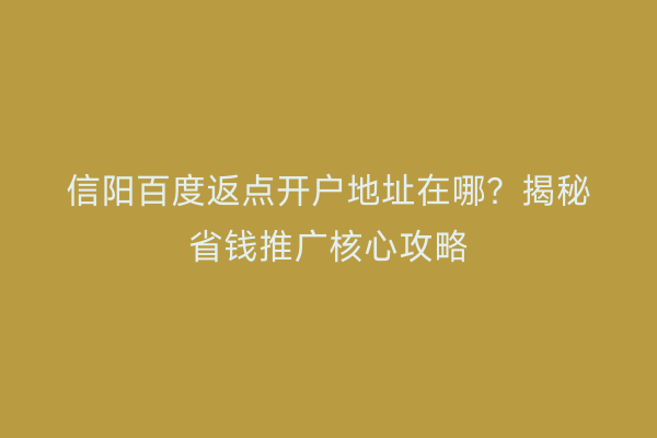 信阳百度返点开户地址在哪？揭秘省钱推广核心攻略