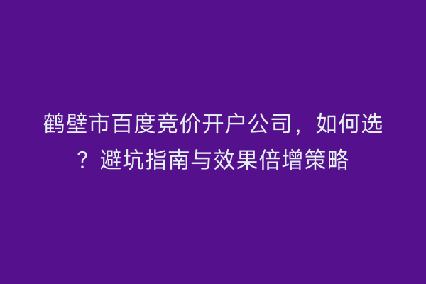 鹤壁市百度竞价开户公司，如何选？避坑指南与效果倍增策略