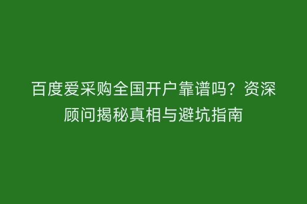 百度爱采购全国开户靠谱吗？资深顾问揭秘真相与避坑指南