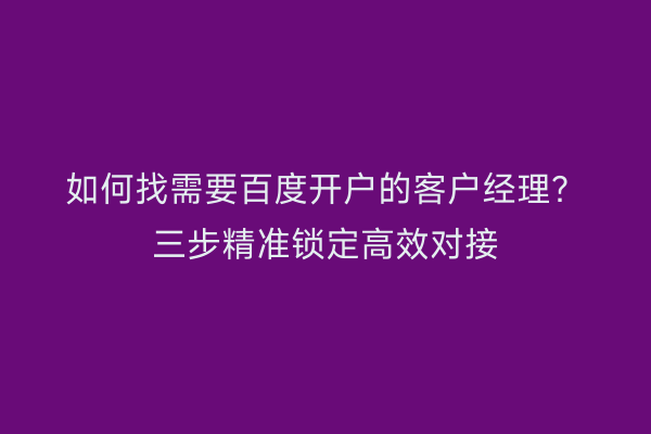 如何找需要百度开户的客户经理？三步精准锁定高效对接