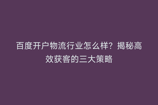 百度开户物流行业怎么样？揭秘高效获客的三大策略