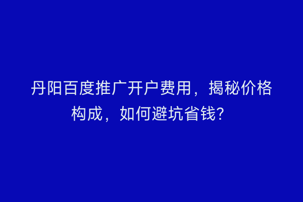 丹阳百度推广开户费用，揭秘价格构成，如何避坑省钱？
