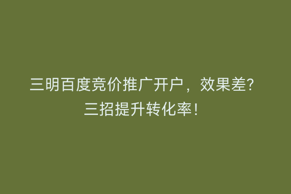 三明百度竞价推广开户，效果差？三招提升转化率！