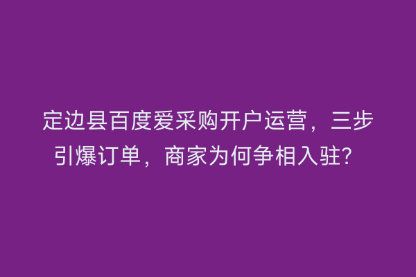 定边县百度爱采购开户运营，三步引爆订单，商家为何争相入驻？