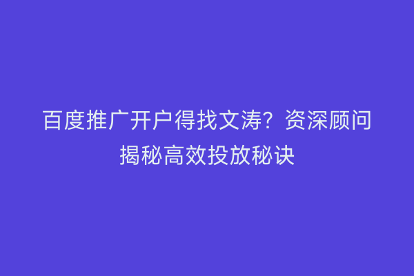百度推广开户得找文涛？资深顾问揭秘高效投放秘诀