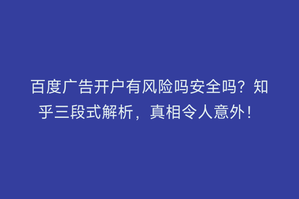 百度广告开户有风险吗安全吗？知乎三段式解析，真相令人意外！