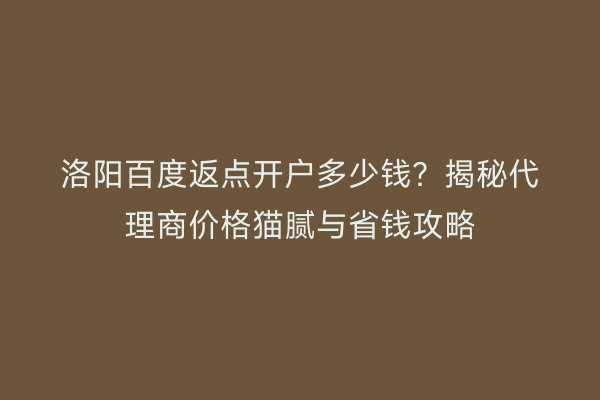 洛阳百度返点开户多少钱？揭秘代理商价格猫腻与省钱攻略