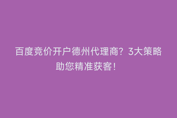 百度竞价开户德州代理商？3大策略助您精准获客！