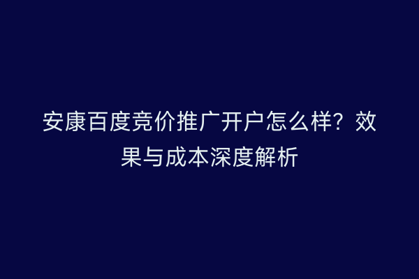 安康百度竞价推广开户怎么样？效果与成本深度解析