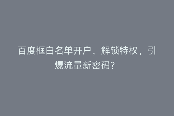 百度框白名单开户，解锁特权，引爆流量新密码？