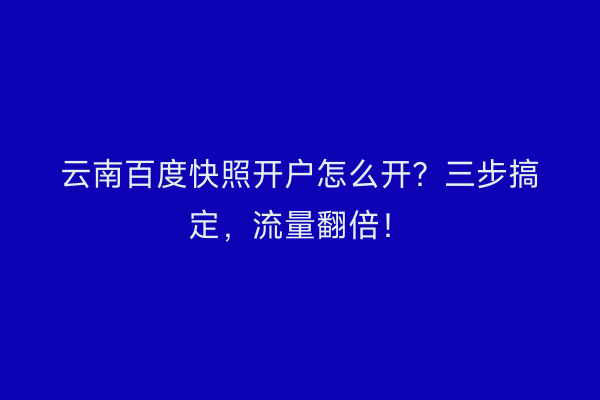云南百度快照开户怎么开？三步搞定，流量翻倍！