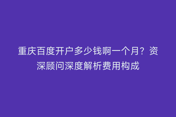 重庆百度开户多少钱啊一个月？资深顾问深度解析费用构成