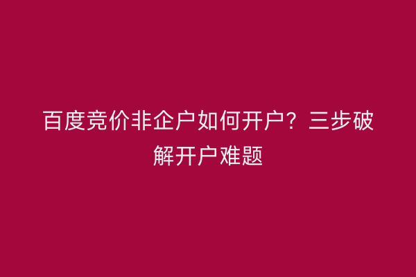 百度竞价非企户如何开户？三步破解开户难题