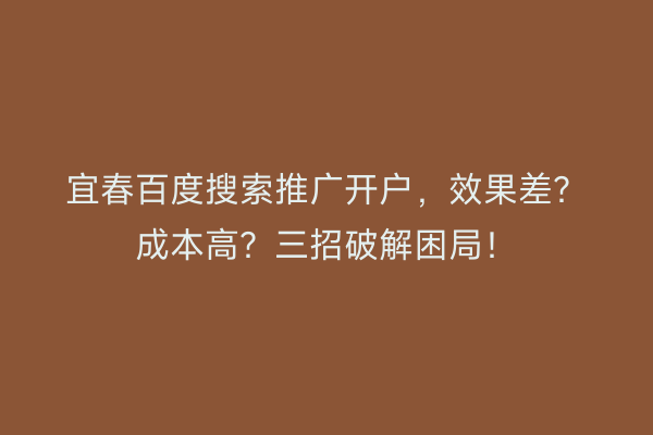 宜春百度搜索推广开户，效果差？成本高？三招破解困局！