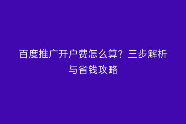 百度推广开户费怎么算？三步解析与省钱攻略