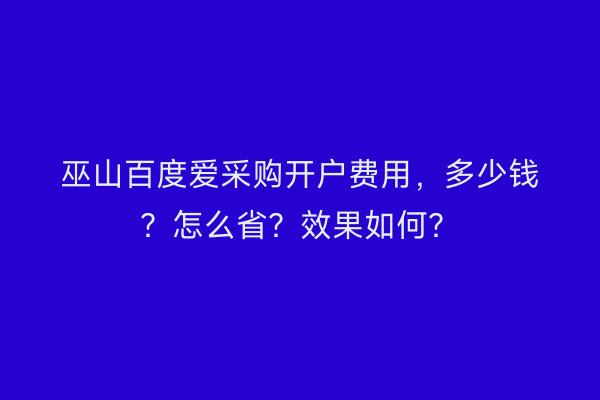 巫山百度爱采购开户费用，多少钱？怎么省？效果如何？