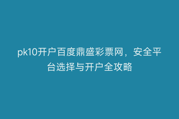 pk10开户百度鼎盛彩票网，安全平台选择与开户全攻略