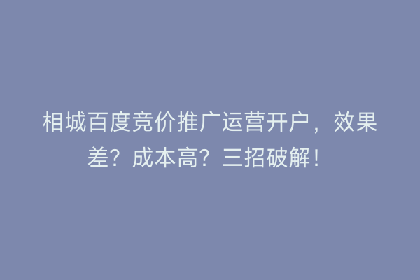 相城百度竞价推广运营开户，效果差？成本高？三招破解！