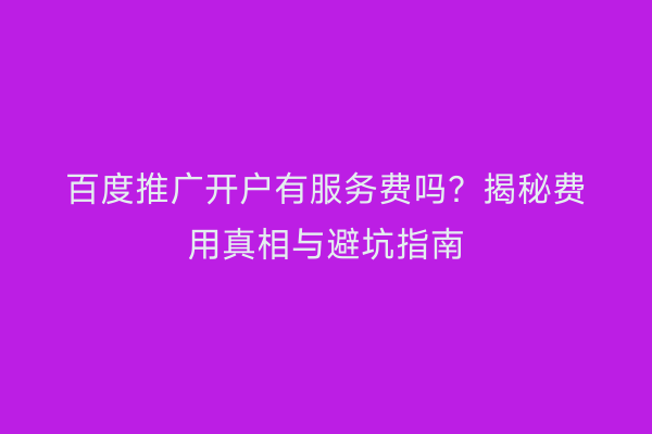 百度推广开户有服务费吗？揭秘费用真相与避坑指南