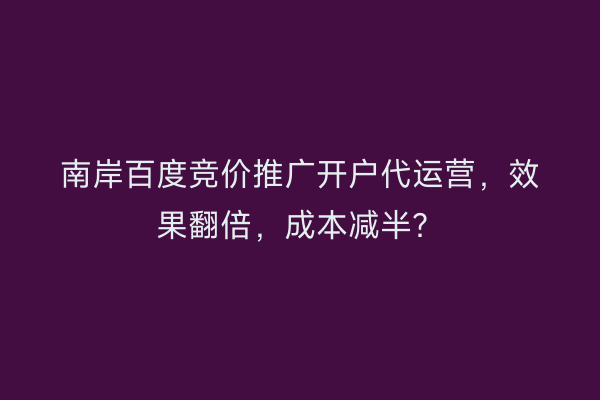 南岸百度竞价推广开户代运营，效果翻倍，成本减半？