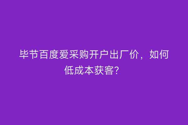 毕节百度爱采购开户出厂价，如何低成本获客？