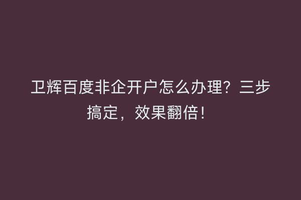 卫辉百度非企开户怎么办理？三步搞定，效果翻倍！