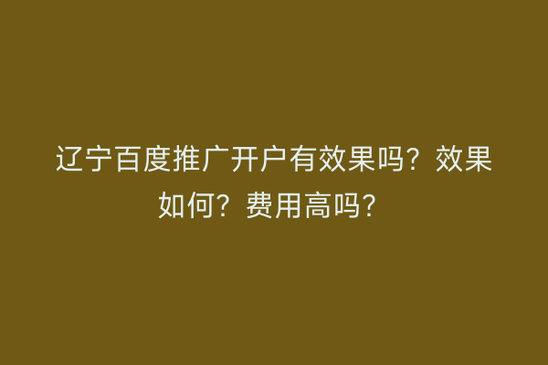 辽宁百度推广开户有效果吗？效果如何？费用高吗？