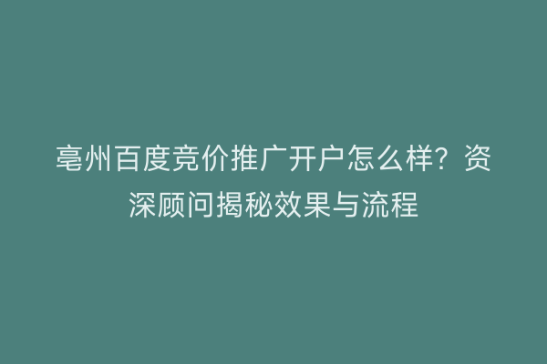 亳州百度竞价推广开户怎么样？资深顾问揭秘效果与流程