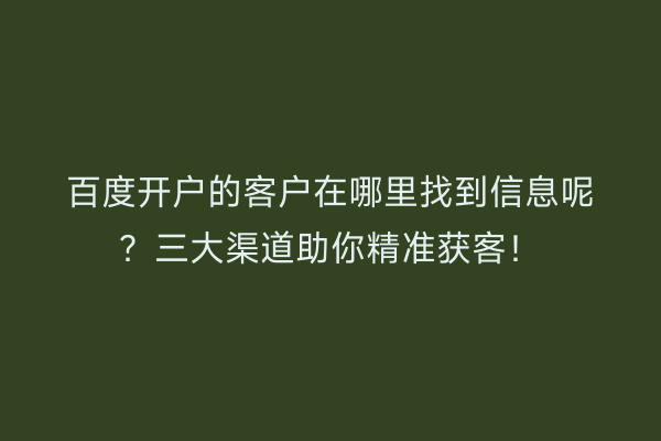 百度开户的客户在哪里找到信息呢？三大渠道助你精准获客！