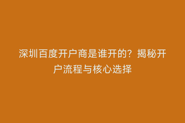 深圳百度开户商是谁开的？揭秘开户流程与核心选择