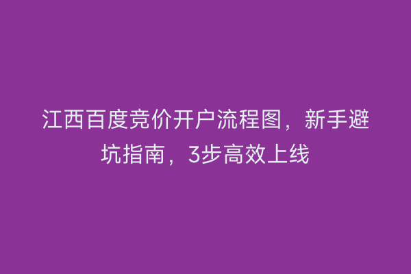 江西百度竞价开户流程图，新手避坑指南，3步高效上线