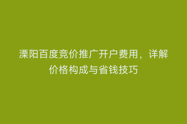 溧阳百度竞价推广开户费用，详解价格构成与省钱技巧