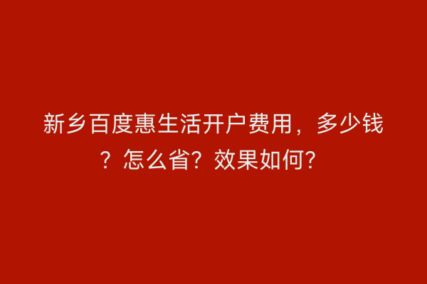 新乡百度惠生活开户费用，多少钱？怎么省？效果如何？