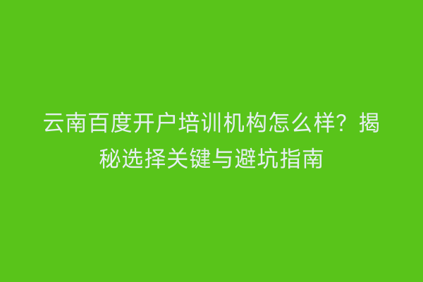 云南百度开户培训机构怎么样？揭秘选择关键与避坑指南
