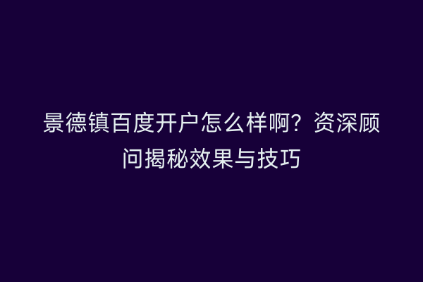 景德镇百度开户怎么样啊？资深顾问揭秘效果与技巧