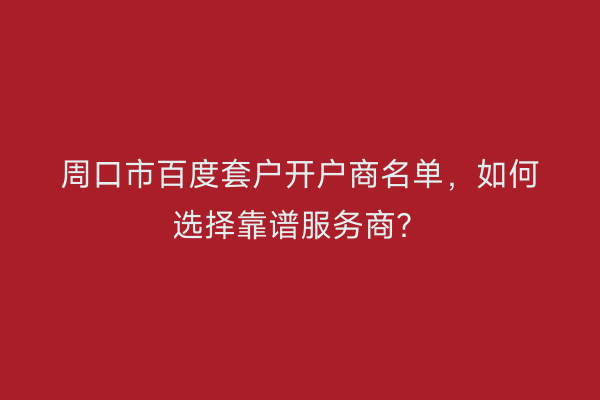 周口市百度套户开户商名单，如何选择靠谱服务商？
