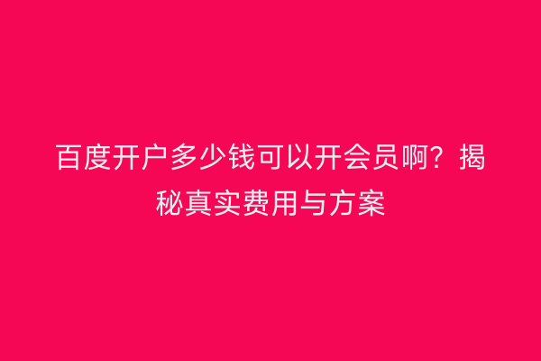 百度开户多少钱可以开会员啊？揭秘真实费用与方案