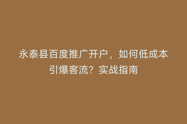 永泰县百度推广开户，如何低成本引爆客流？实战指南