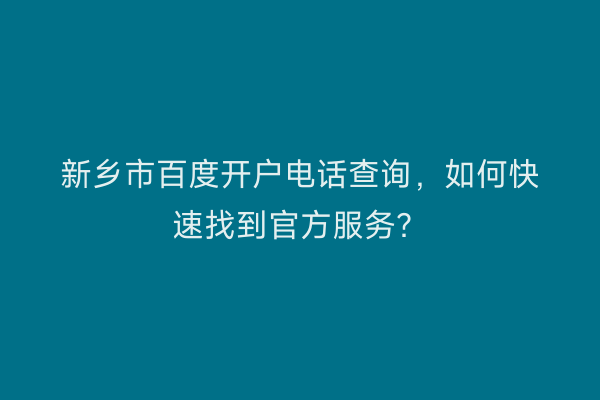 新乡市百度开户电话查询，如何快速找到官方服务？