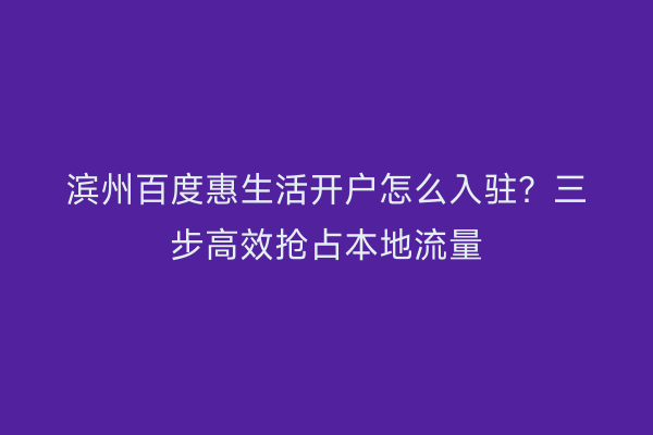 滨州百度惠生活开户怎么入驻？三步高效抢占本地流量