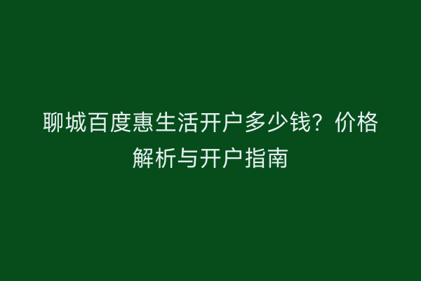 聊城百度惠生活开户多少钱？价格解析与开户指南