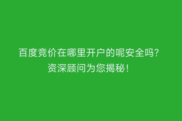 百度竞价在哪里开户的呢安全吗？资深顾问为您揭秘！