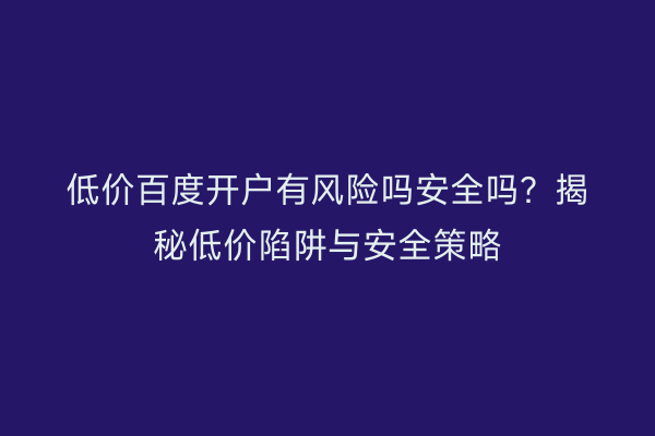 低价百度开户有风险吗安全吗？揭秘低价陷阱与安全策略