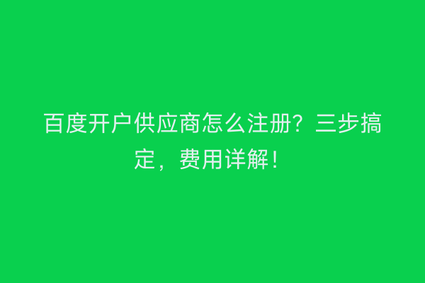 百度开户供应商怎么注册？三步搞定，费用详解！