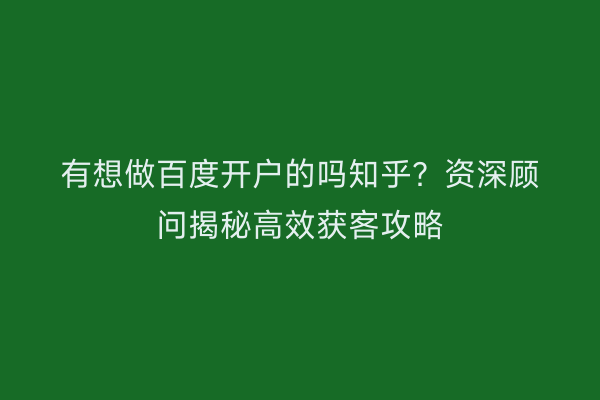 有想做百度开户的吗知乎？资深顾问揭秘高效获客攻略