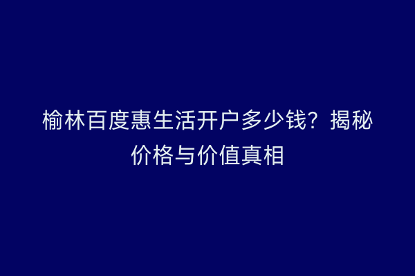 榆林百度惠生活开户多少钱？揭秘价格与价值真相