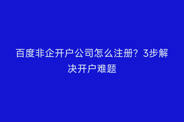 百度非企开户公司怎么注册？3步解决开户难题